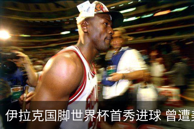 伊拉克国脚世界杯首秀进球 曾遭美国刁难被盘查7小时